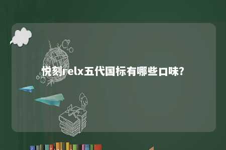 悦刻relx五代国标有哪些口味	？ 